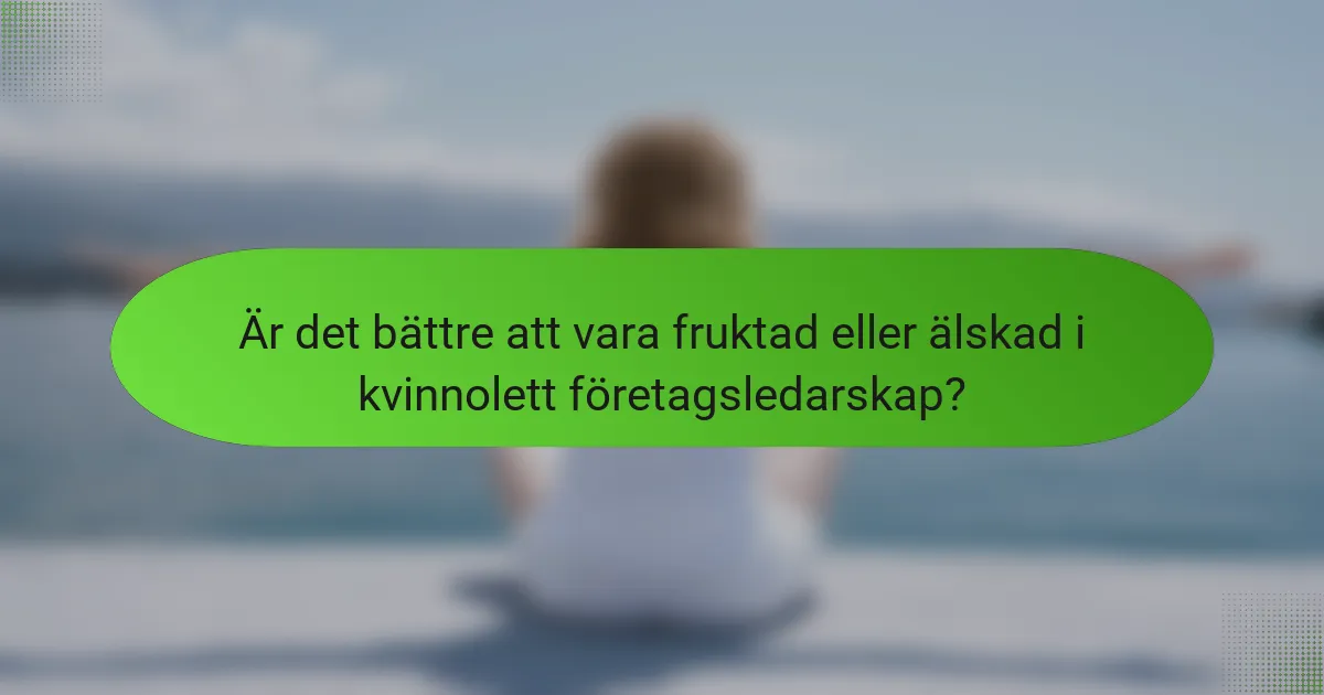 Är det bättre att vara fruktad eller älskad i kvinnolett företagsledarskap?