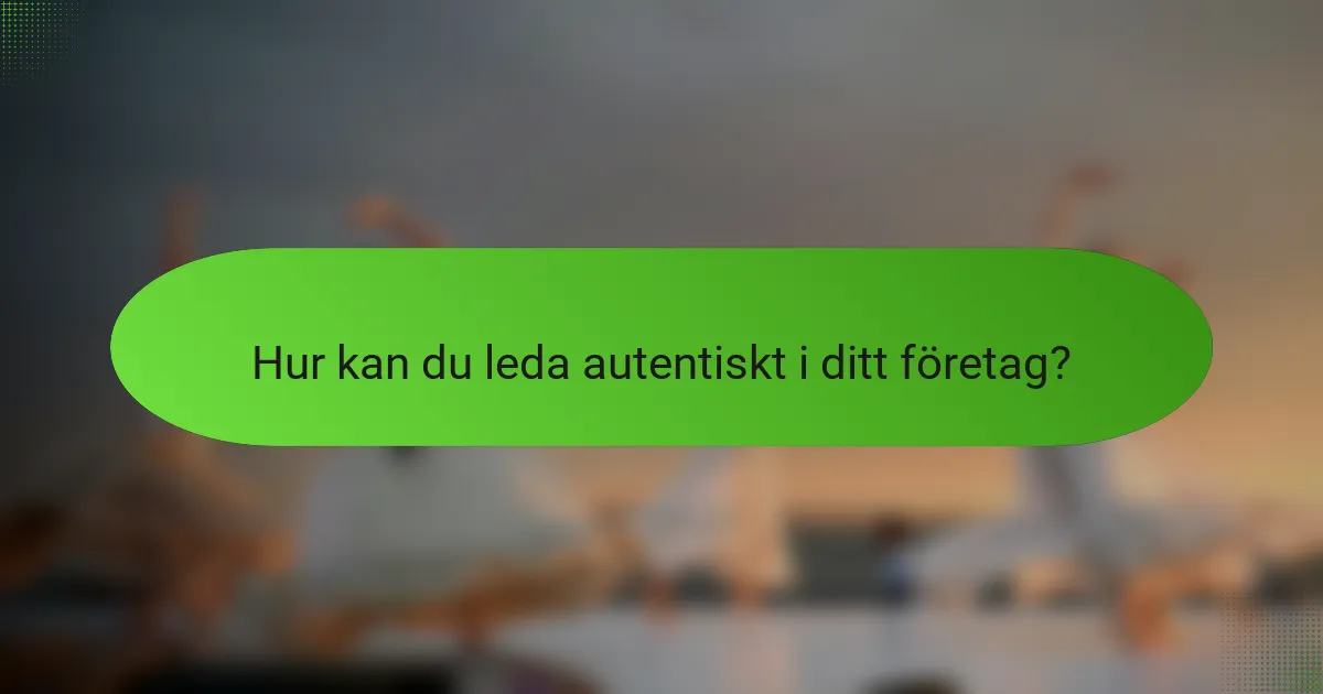 Hur kan du leda autentiskt i ditt företag?
