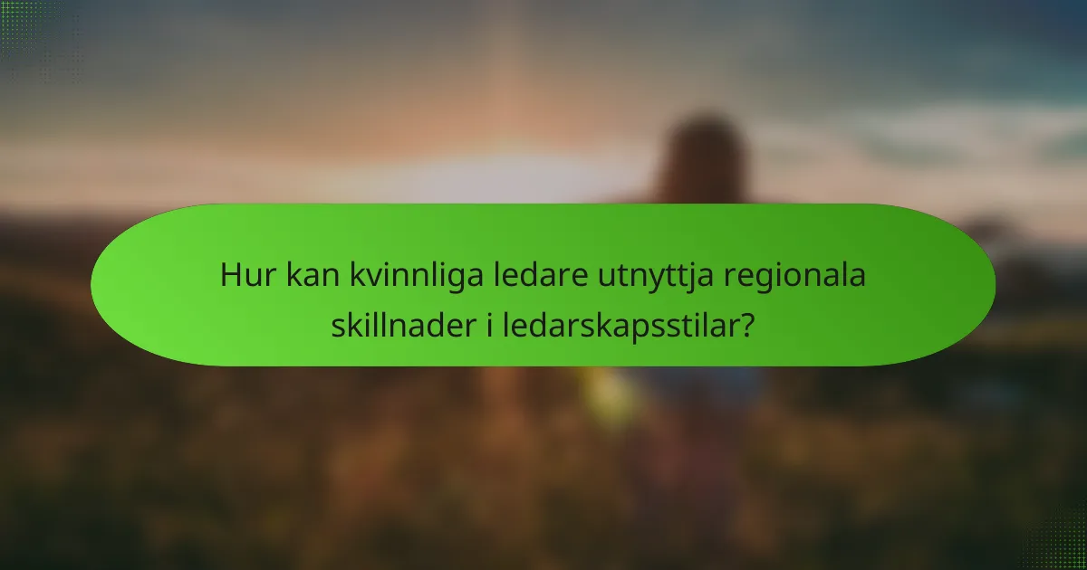 Hur kan kvinnliga ledare utnyttja regionala skillnader i ledarskapsstilar?