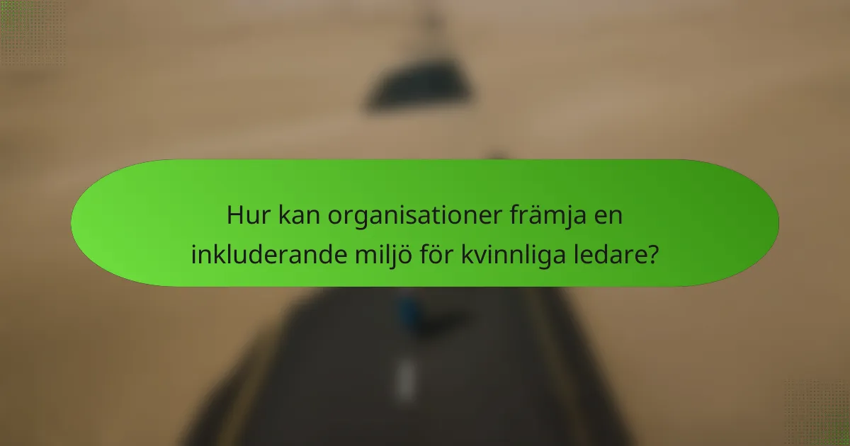 Hur kan organisationer främja en inkluderande miljö för kvinnliga ledare?