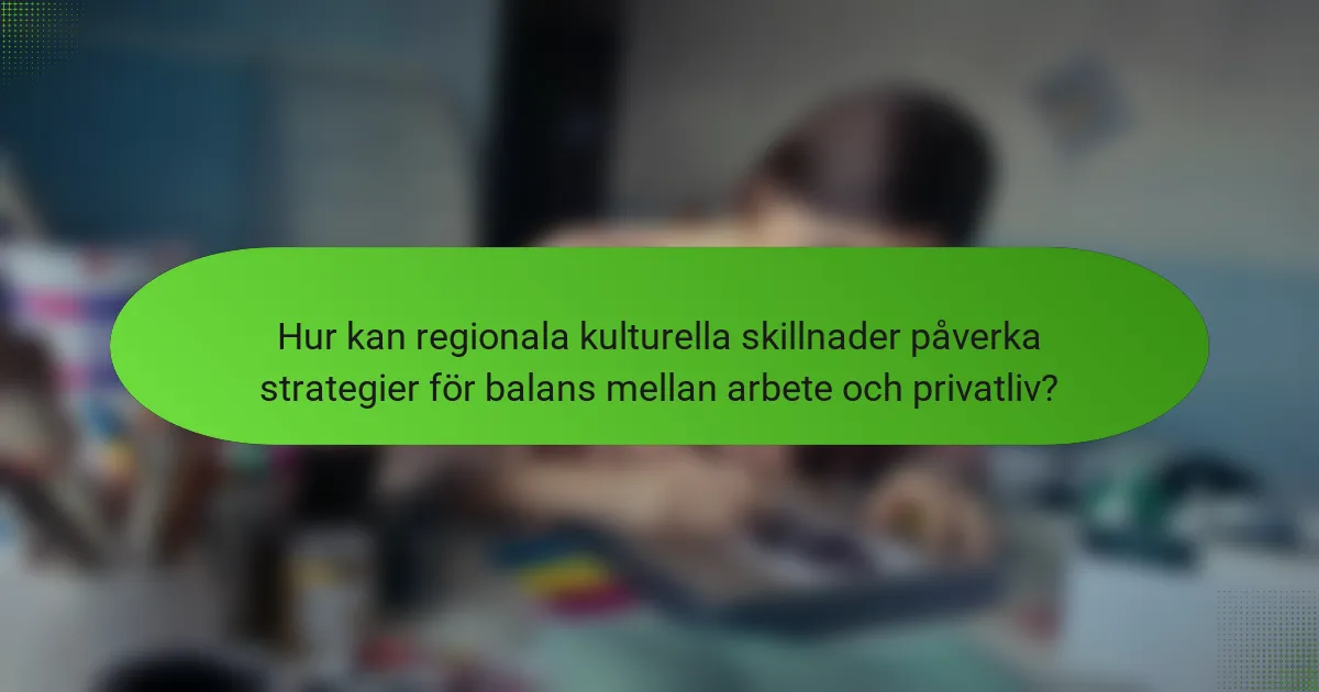 Hur kan regionala kulturella skillnader påverka strategier för balans mellan arbete och privatliv?