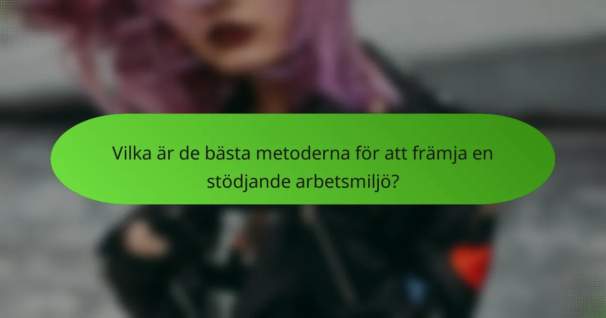 Vilka är de bästa metoderna för att främja en stödjande arbetsmiljö?