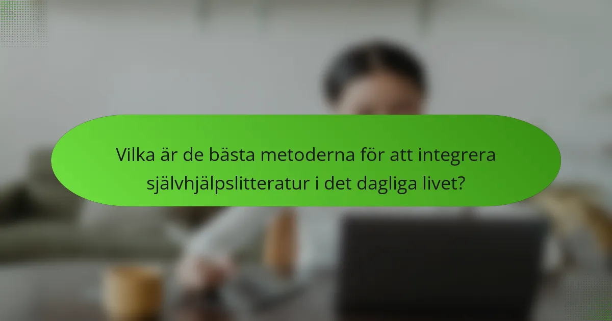 Vilka är de bästa metoderna för att integrera självhjälpslitteratur i det dagliga livet?