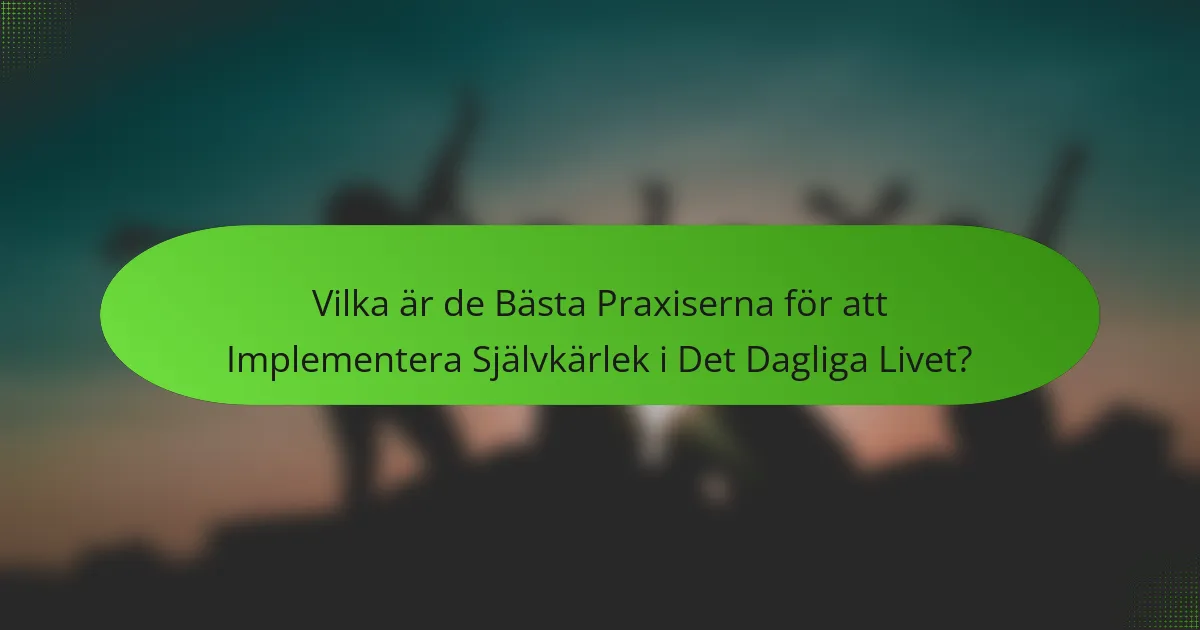 Vilka är de Bästa Praxiserna för att Implementera Självkärlek i Det Dagliga Livet?