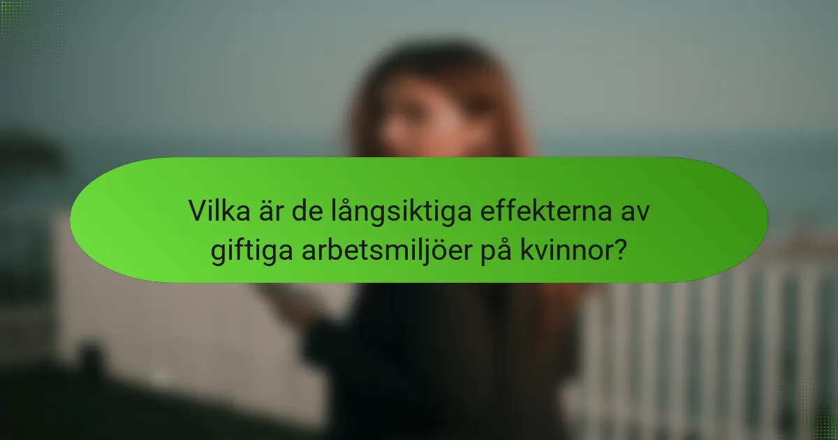 Vilka är de långsiktiga effekterna av giftiga arbetsmiljöer på kvinnor?