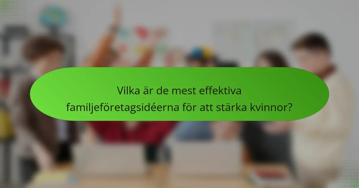 Vilka är de mest effektiva familjeföretagsidéerna för att stärka kvinnor?