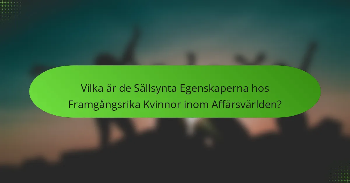 Vilka är de Sällsynta Egenskaperna hos Framgångsrika Kvinnor inom Affärsvärlden?
