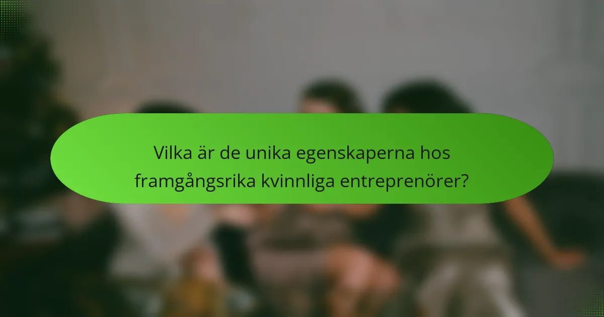 Vilka är de unika egenskaperna hos framgångsrika kvinnliga entreprenörer?
