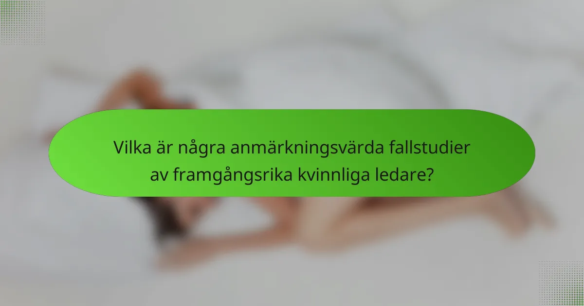 Vilka är några anmärkningsvärda fallstudier av framgångsrika kvinnliga ledare?