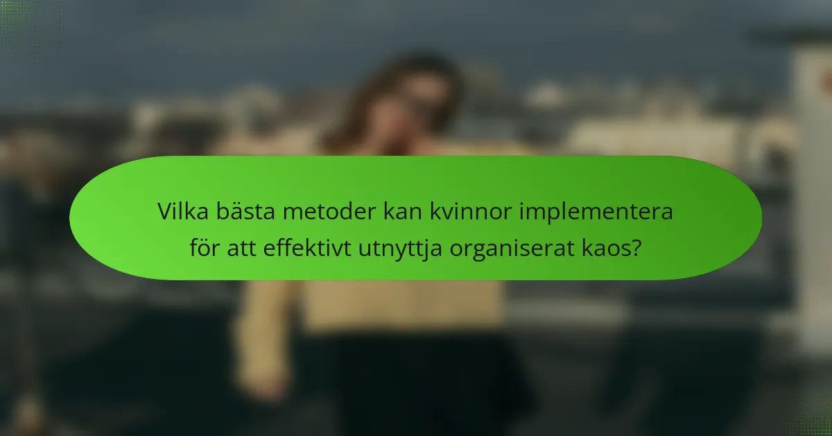 Vilka bästa metoder kan kvinnor implementera för att effektivt utnyttja organiserat kaos?