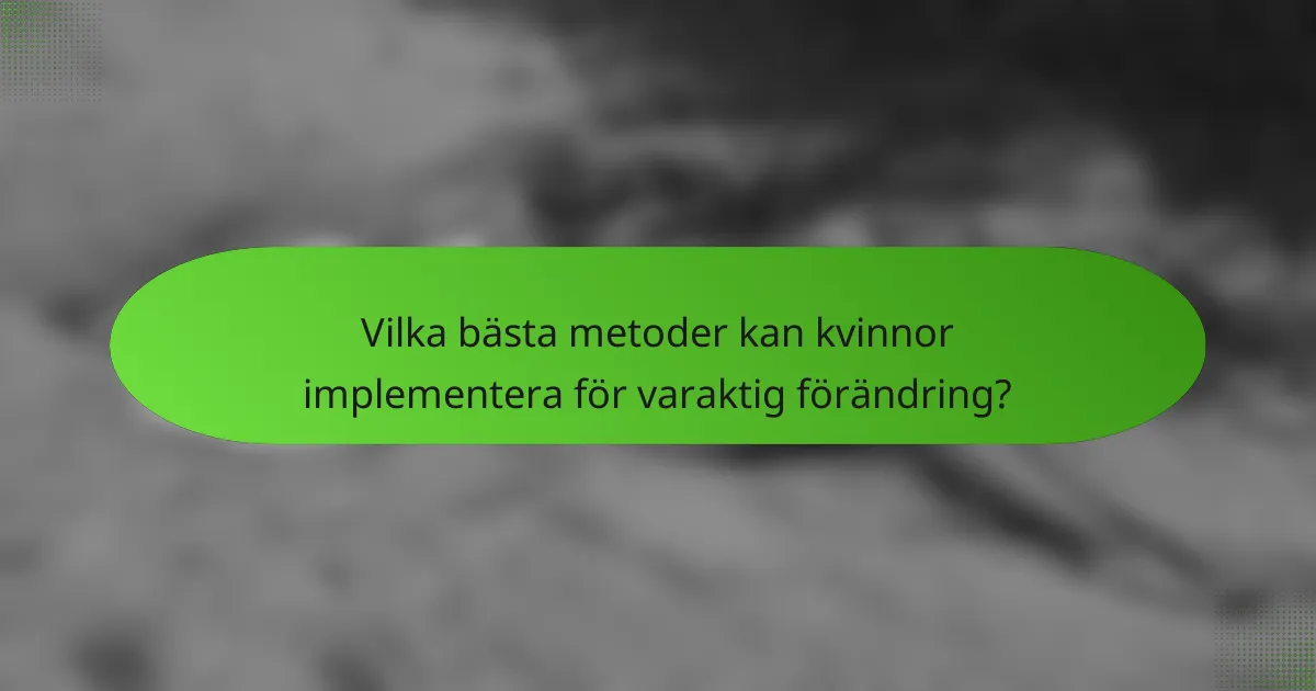 Vilka bästa metoder kan kvinnor implementera för varaktig förändring?