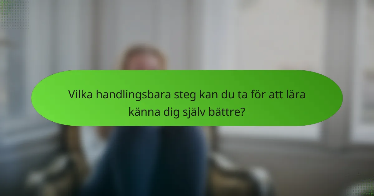 Vilka handlingsbara steg kan du ta för att lära känna dig själv bättre?