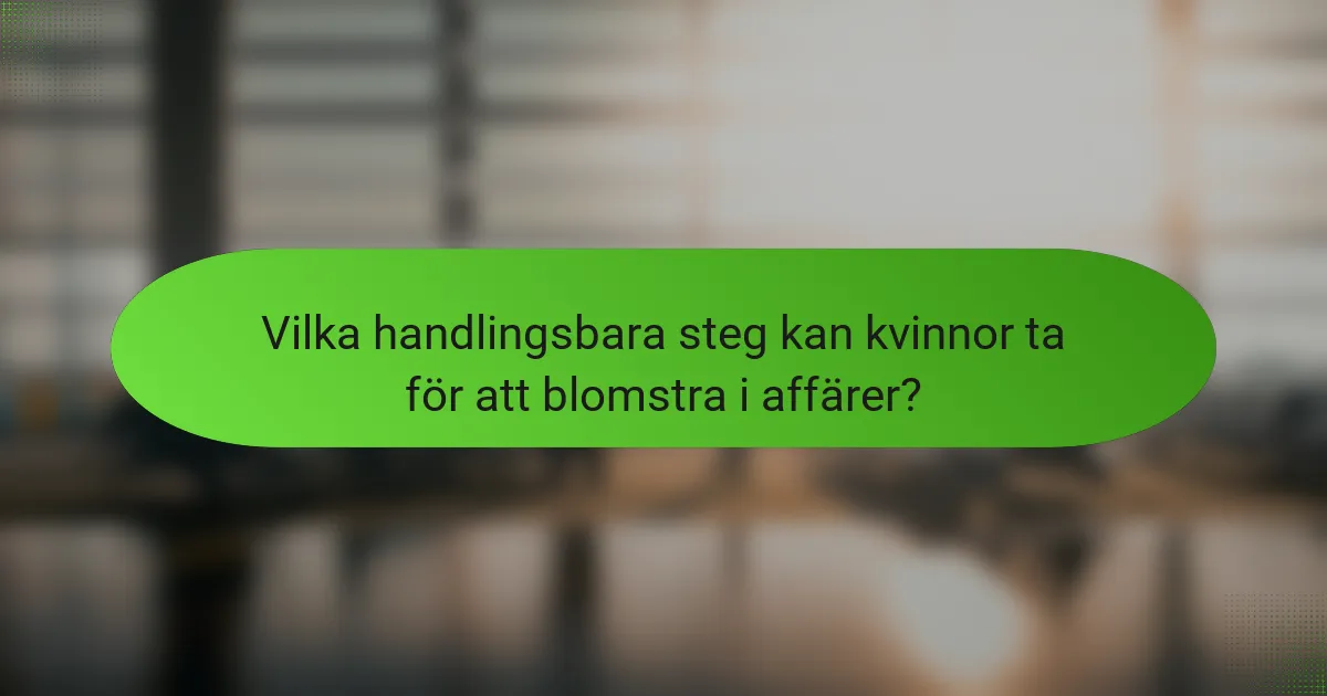 Vilka handlingsbara steg kan kvinnor ta för att blomstra i affärer?