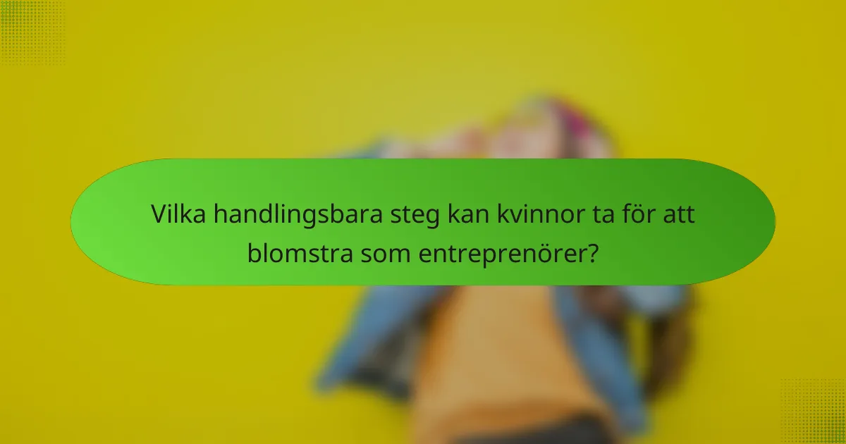 Vilka handlingsbara steg kan kvinnor ta för att blomstra som entreprenörer?