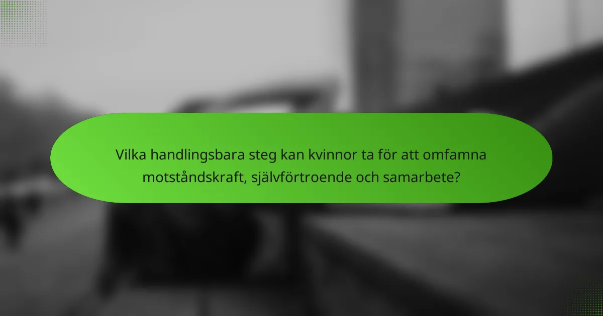 Vilka handlingsbara steg kan kvinnor ta för att omfamna motståndskraft, självförtroende och samarbete?