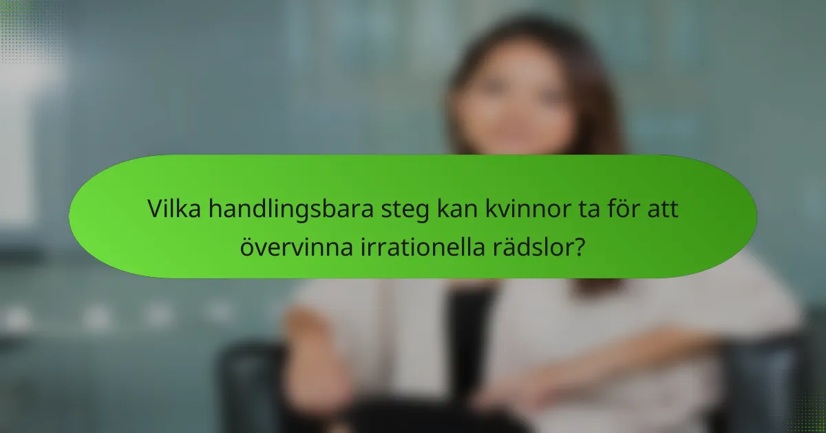 Vilka handlingsbara steg kan kvinnor ta för att övervinna irrationella rädslor?