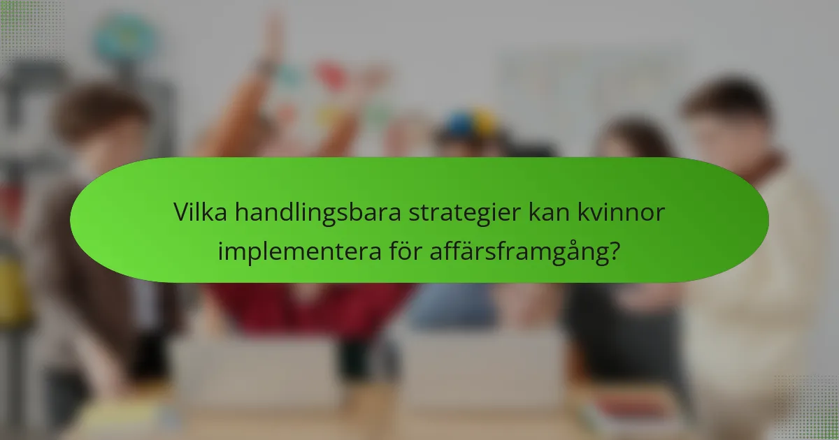 Vilka handlingsbara strategier kan kvinnor implementera för affärsframgång?
