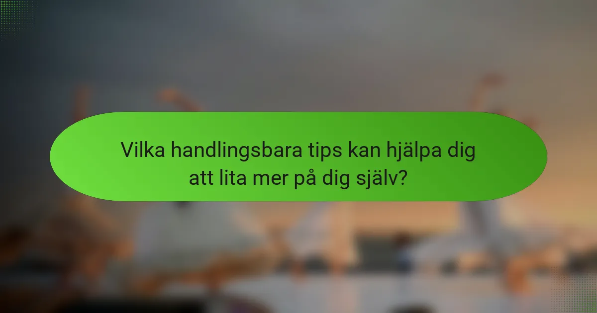 Vilka handlingsbara tips kan hjälpa dig att lita mer på dig själv?