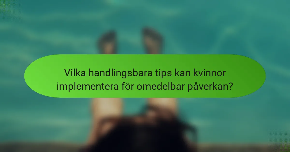 Vilka handlingsbara tips kan kvinnor implementera för omedelbar påverkan?