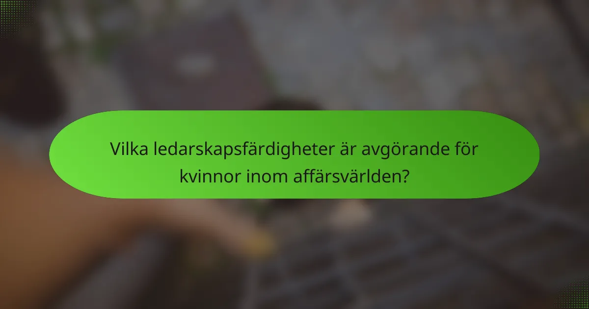 Vilka ledarskapsfärdigheter är avgörande för kvinnor inom affärsvärlden?