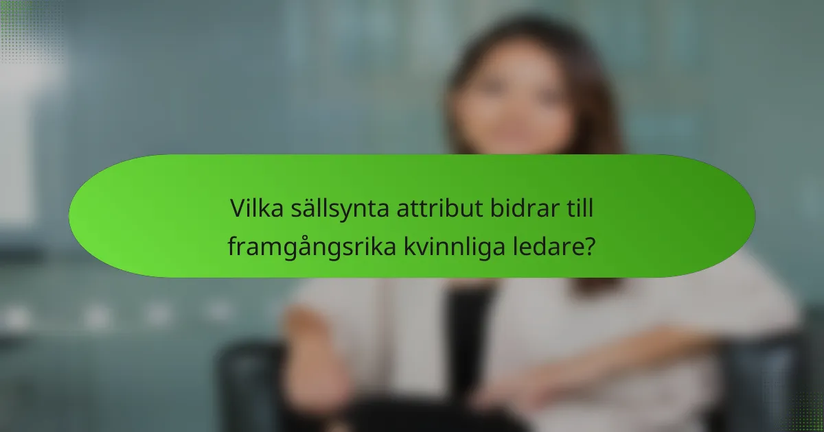 Vilka sällsynta attribut bidrar till framgångsrika kvinnliga ledare?