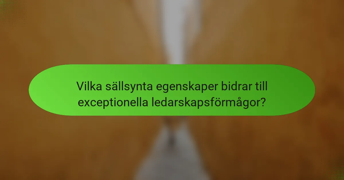 Vilka sällsynta egenskaper bidrar till exceptionella ledarskapsförmågor?