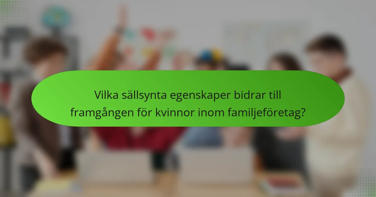 Vilka sällsynta egenskaper bidrar till framgången för kvinnor inom familjeföretag?