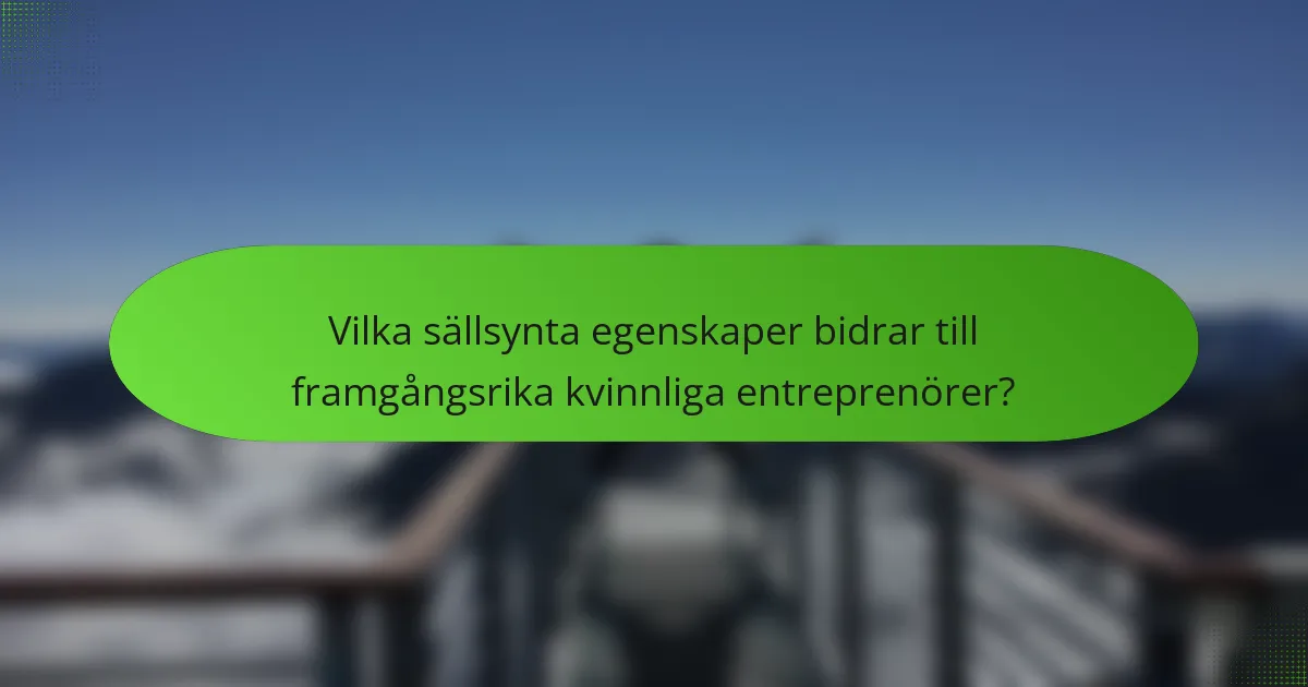 Vilka sällsynta egenskaper bidrar till framgångsrika kvinnliga entreprenörer?