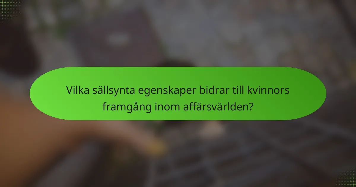 Vilka sällsynta egenskaper bidrar till kvinnors framgång inom affärsvärlden?