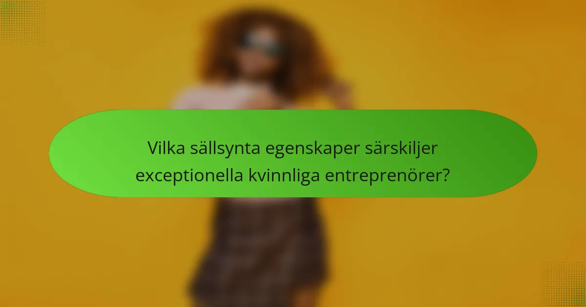 Vilka sällsynta egenskaper särskiljer exceptionella kvinnliga entreprenörer?