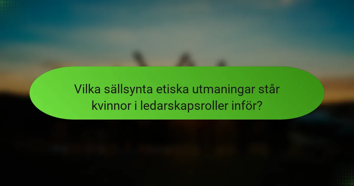 Vilka sällsynta etiska utmaningar står kvinnor i ledarskapsroller inför?