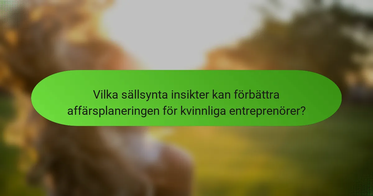 Vilka sällsynta insikter kan förbättra affärsplaneringen för kvinnliga entreprenörer?