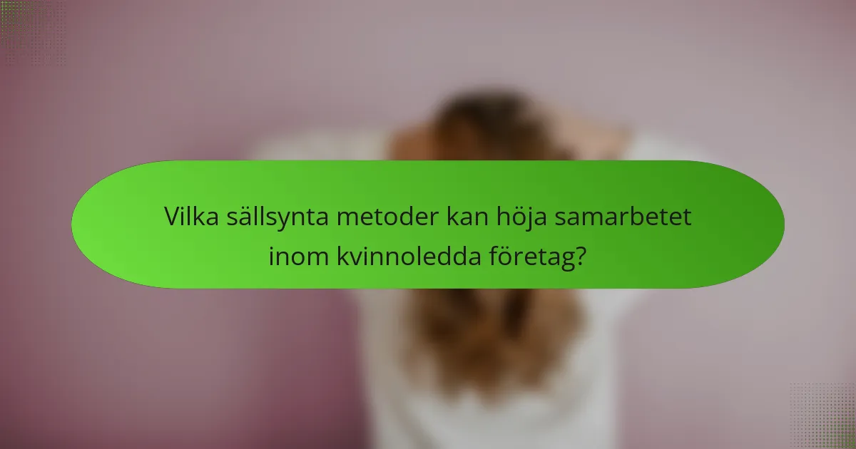 Vilka sällsynta metoder kan höja samarbetet inom kvinnoledda företag?