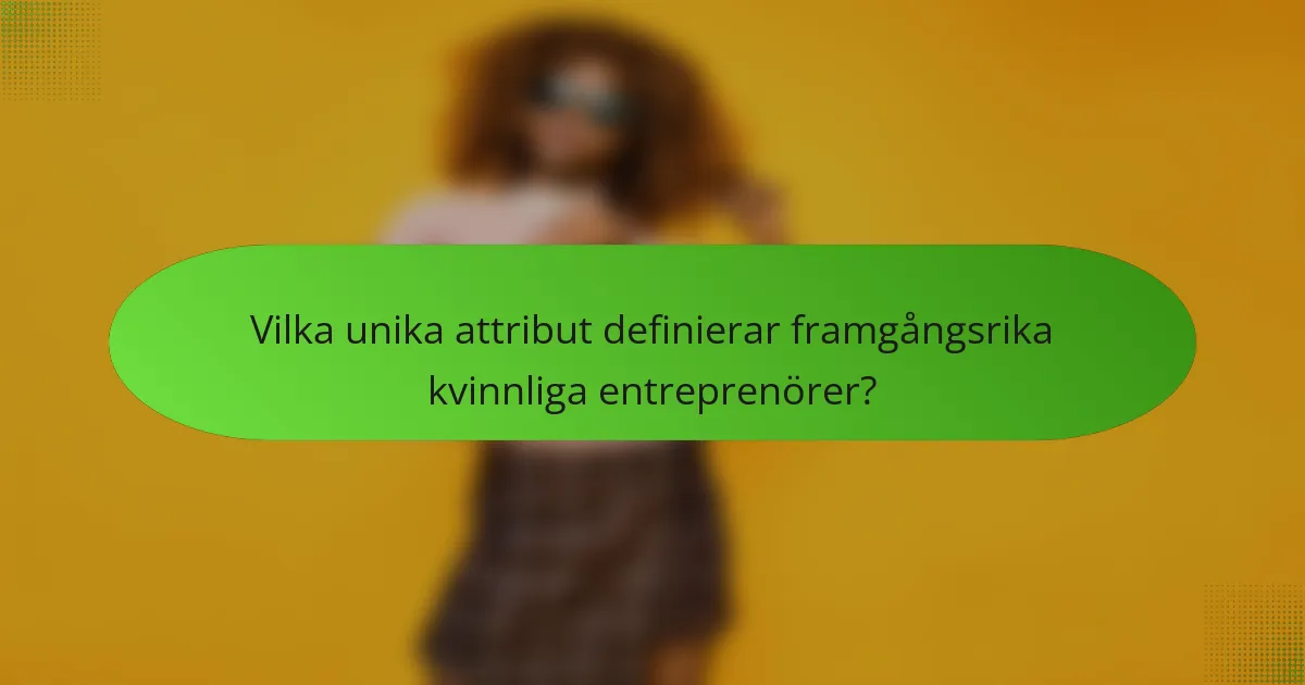 Vilka unika attribut definierar framgångsrika kvinnliga entreprenörer?