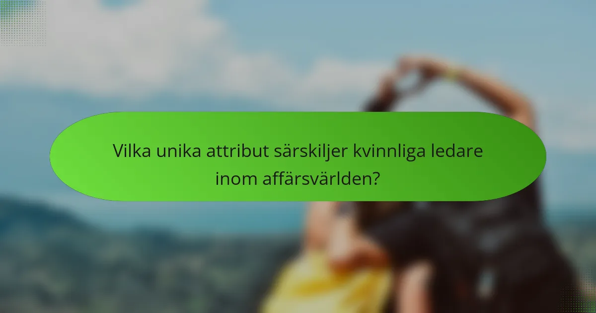 Vilka unika attribut särskiljer kvinnliga ledare inom affärsvärlden?