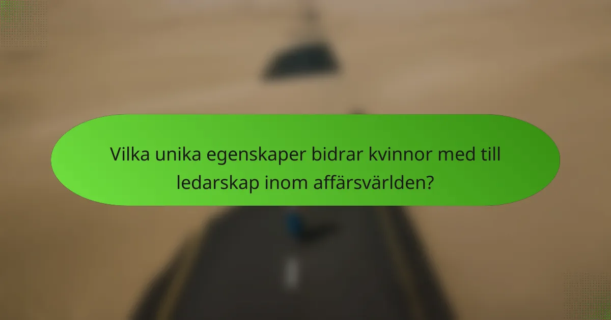 Vilka unika egenskaper bidrar kvinnor med till ledarskap inom affärsvärlden?