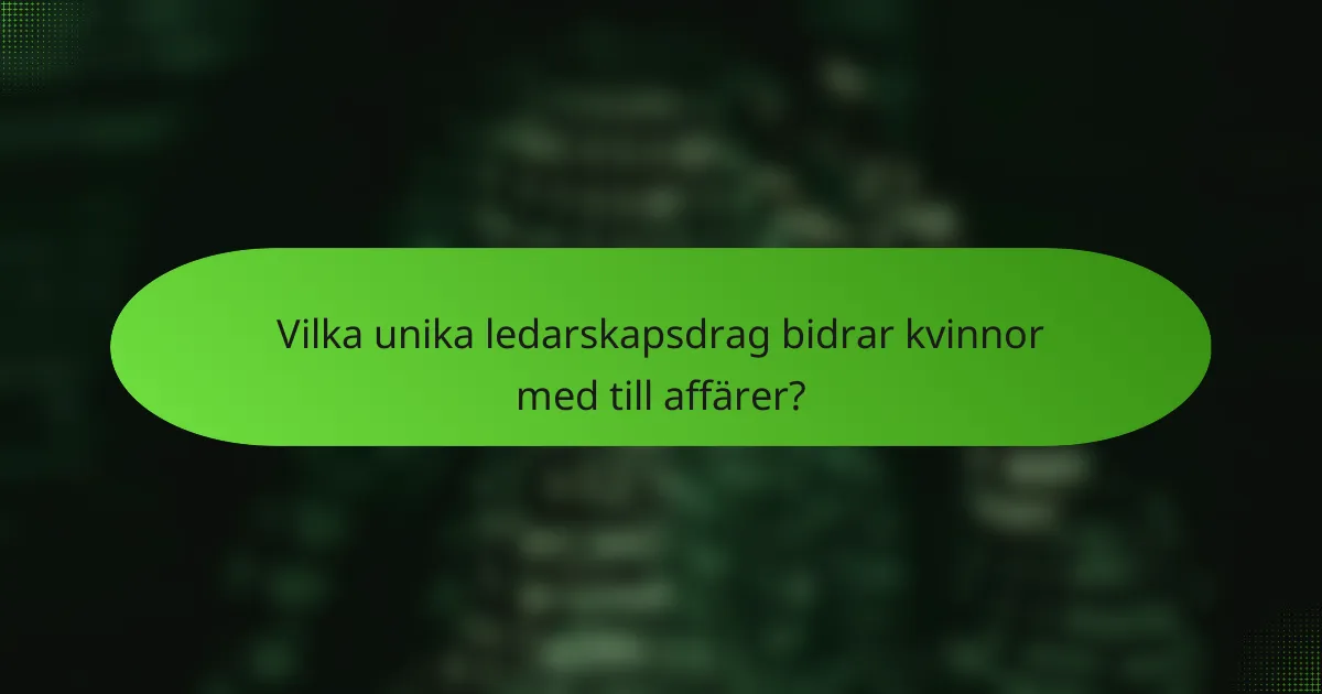Vilka unika ledarskapsdrag bidrar kvinnor med till affärer?