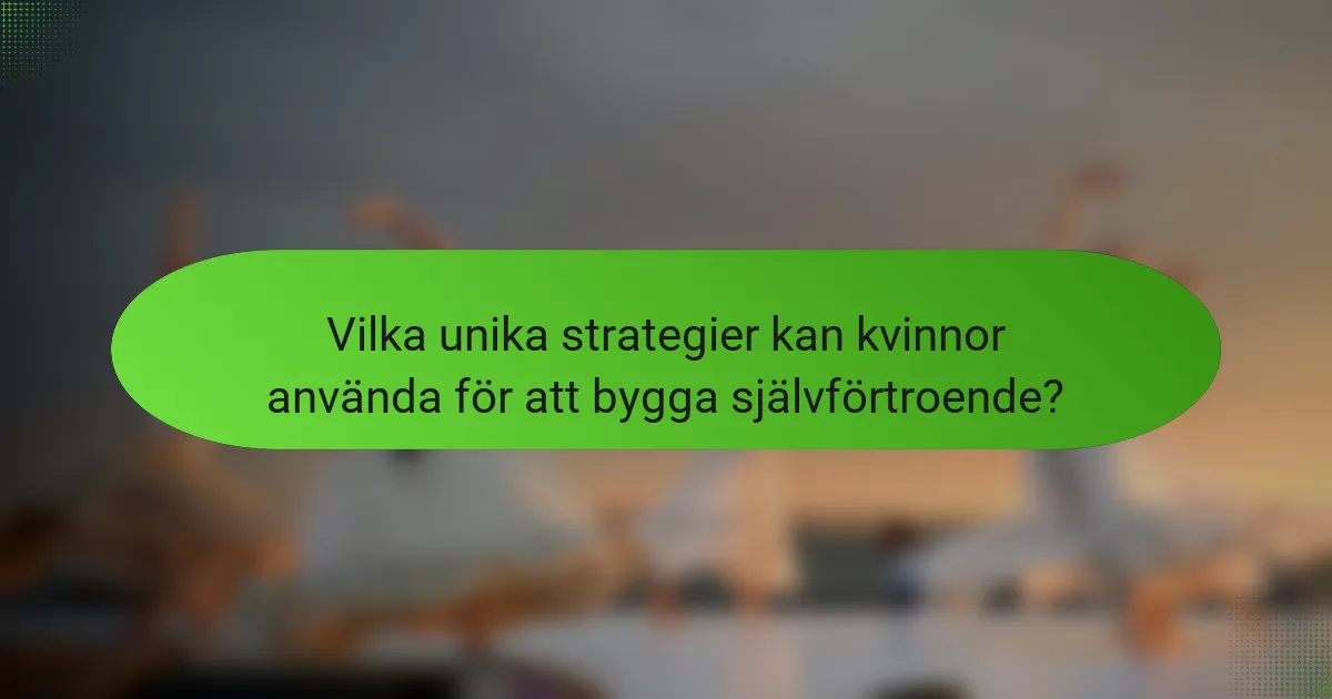 Vilka unika strategier kan kvinnor använda för att bygga självförtroende?