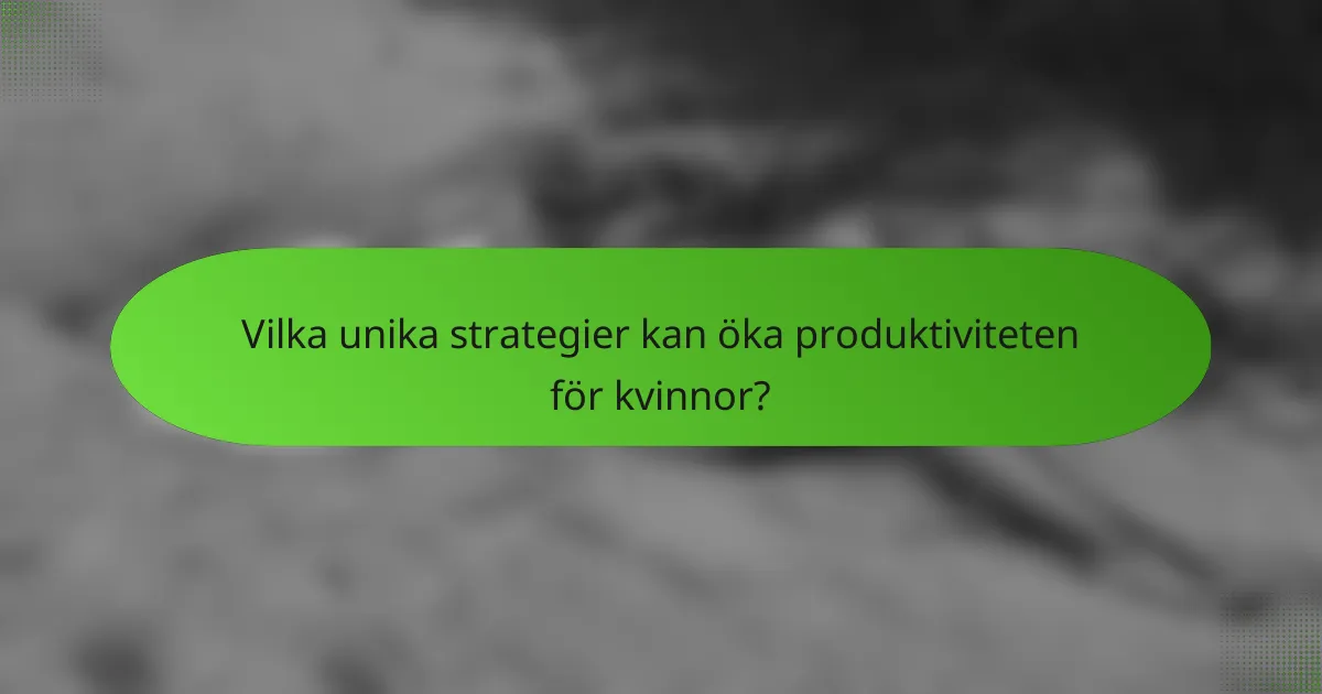 Vilka unika strategier kan öka produktiviteten för kvinnor?