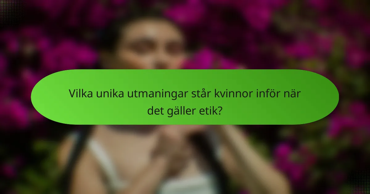 Vilka unika utmaningar står kvinnor inför när det gäller etik?