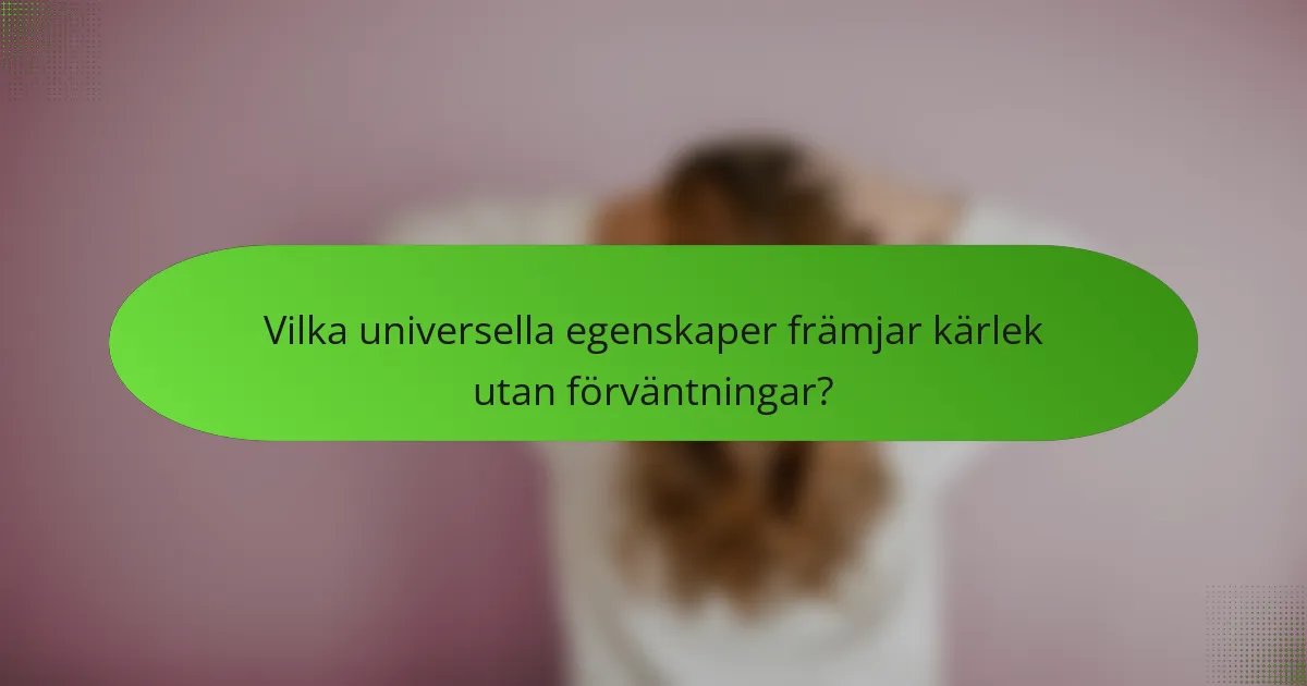 Vilka universella egenskaper främjar kärlek utan förväntningar?